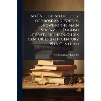 An English Anthology of Prose and Poetry, Showing the Main Stream of English Literature Through Six Centuries (14th Century - 19th Century)