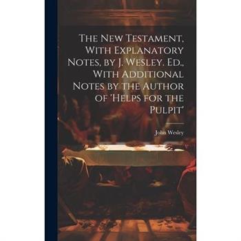 The New Testament, With Explanatory Notes, by J. Wesley. Ed., With Additional Notes by the Author of ’helps for the Pulpit’