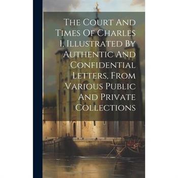 The Court And Times Of Charles I, Illustrated By Authentic And Confidential Letters, From Various Public And Private Collections