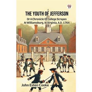 The Youth Of Jefferson Or A Chronicle Of College Scrapes At Williamsburg, In Virginia, A.D. 1764