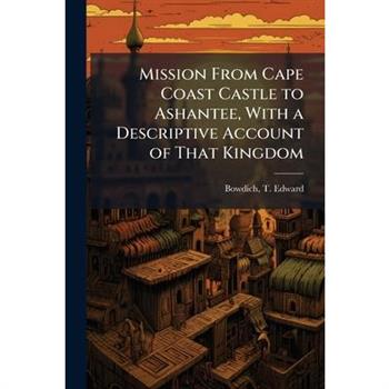 Mission From Cape Coast Castle to Ashantee, With a Descriptive Account of That Kingdom