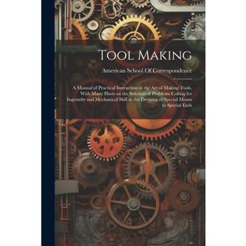 Tool Making; a Manual of Practical Instruction in the art of Making Tools, With Many Hints on the Solution of Problems Calling for Ingenuity and Mechanical Skill in the Devising of Special Means to Sp