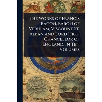 The Works of Francis Bacon, Baron of Verulam, Viscount St. Alban and Lord High Chancellor of England, in Ten Volumes