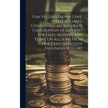 Van Velzer's Six per Cent. Interest Tables, Containing an Accurate Calculation of Interest for Days, Months and Years, on All Sums From One Cent to Fifteen Thousand Dollars