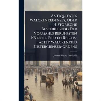 Antiquitates Walckenredenses, Oder Historische Beschreibung Der Vormahls Ber?1/4hmten K瓣yserl. Freyen Reichs-abtey Walckenried Cistercienser-ordens