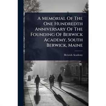 A Memorial Of The One Hundredth Anniversary Of The Founding Of Berwick Academy, South Berwick, Maine