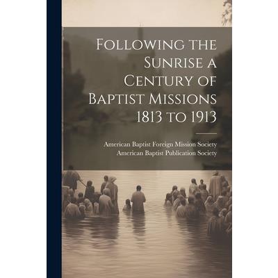 Following the Sunrise a Century of Baptist Missions 1813 to 1913