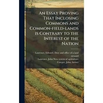 An Essay Proving That Inclosing Commons and Common-field-lands is Contrary to the Interest of the Nation