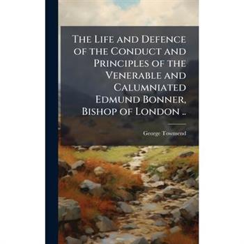 The Life and Defence of the Conduct and Principles of the Venerable and Calumniated Edmund Bonner, Bishop of London ..
