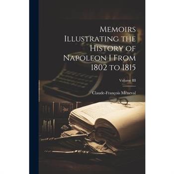 Memoirs Illustrating the History of Napoleon I From 1802 to 1815; Volume III