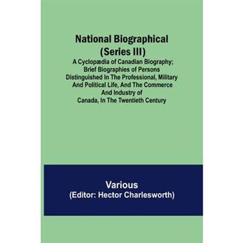National Biographical (Series III); A Cyclop疆dia of Canadian Biography; Brief biographies of persons distinguished in the professional, military and political life, and the commerce and industry of Ca
