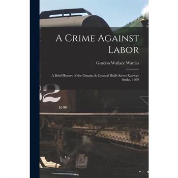 A Crime Against Labor; a Brief History of the Omaha & Council Bluffs Street Railway Strike, 1909