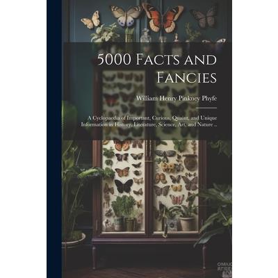 5000 Facts and Fancies; a Cyclopaedia of Important, Curious, Quaint, and Unique Information in History, Literature, Science, art, and Nature ..
