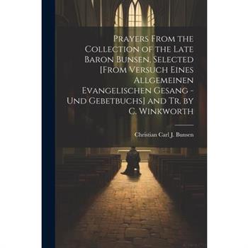 Prayers From the Collection of the Late Baron Bunsen, Selected [From Versuch Eines Allgemeinen Evangelischen Gesang - Und Gebetbuchs] and Tr. by C. Winkworth