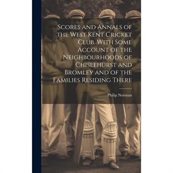 Scores and Annals of the West Kent Cricket Club. With Some Account of the Neighbourhoods of Chislehurst and Bromley and of the Families Residing There