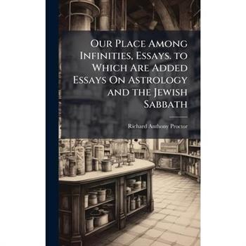 Our Place Among Infinities, Essays. to Which Are Added Essays On Astrology and the Jewish Sabbath