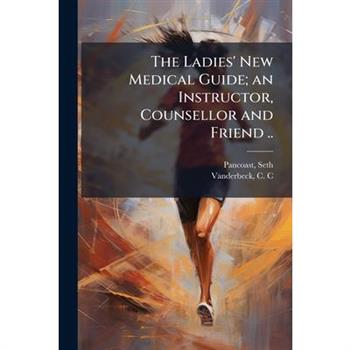 The Ladies' New Medical Guide; an Instructor, Counsellor and Friend ..