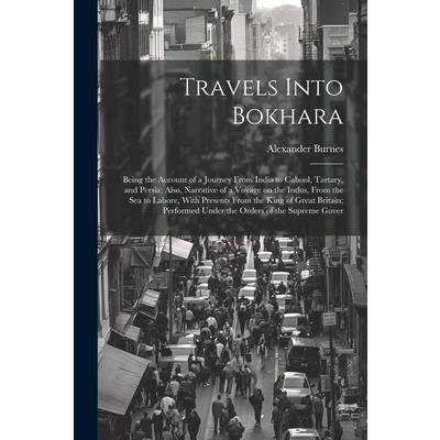 Travels Into Bokhara; Being the Account of a Journey From India to Cabool, Tartary, and Persia; Also, Narrative of a Voyage on the Indus, From the sea to Lahore, With Presents From the King of Great B