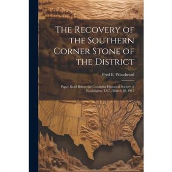 The Recovery of the Southern Corner Stone of the District; Paper Read Before the Columbia Historical Society of Washington, D.C., March 18, 1915
