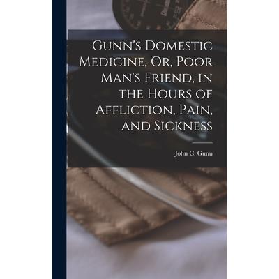 Gunn's Domestic Medicine, Or, Poor Man's Friend, in the Hours of Affliction, Pain, and Sickness
