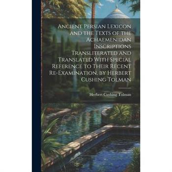 Ancient Persian Lexicon and the Texts of the Achaemenidan Inscriptions Transliterated and Translated With Special Reference to Their Recent Re-Examination, by Herbert Cushing Tolman
