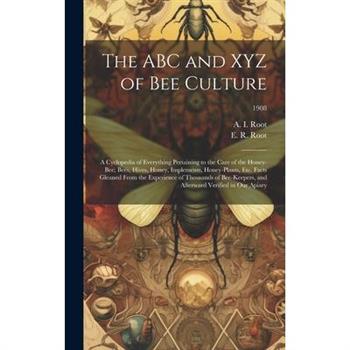 The ABC and XYZ of Bee Culture; a Cyclopedia of Everything Pertaining to the Care of the Honey-bee; Bees, Hives, Honey, Implements, Honey-plants, Etc. Facts Gleaned From the Experience of Thousands of
