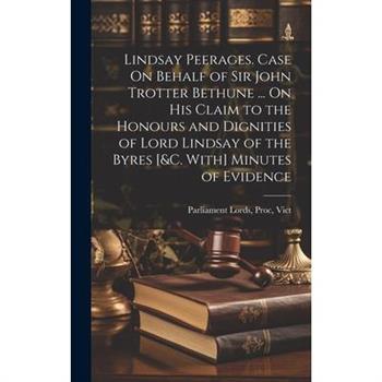 Lindsay Peerages. Case On Behalf of Sir John Trotter Bethune ... On His Claim to the Honours and Dignities of Lord Lindsay of the Byres [&c. With] Minutes of Evidence