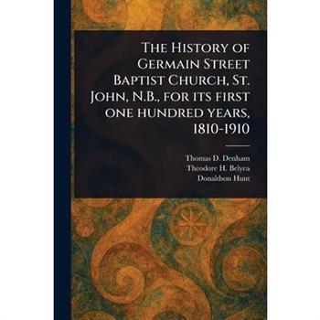 The History of Germain Street Baptist Church, St. John, N.B., for Its First One Hundred Years, 1810-1910