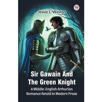 Sir Gawain And The Green Knight A Middle-English Arthurian Romance Retold In Modern Prose