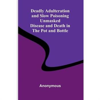 Deadly Adulteration And Slow Poisoning Unmasked; Disease And Death In The Pot And Bottle