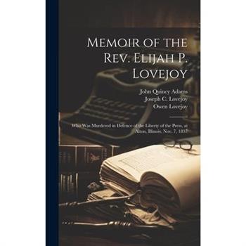 Memoir of the Rev. Elijah P. Lovejoy; who was Murdered in Defence of the Liberty of the Press, at Alton, Illinois, Nov. 7, 1837