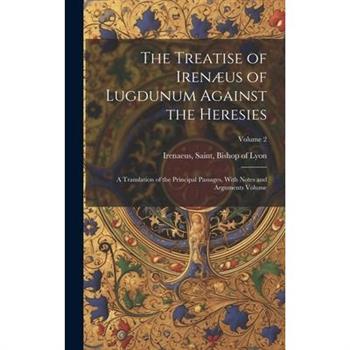 The Treatise of Iren疆us of Lugdunum Against the Heresies; a Translation of the Principal Passages, With Notes and Arguments Volume; Volume 2