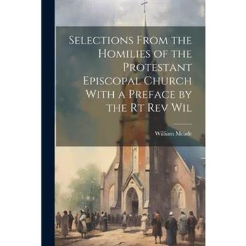 Selections From the Homilies of the Protestant Episcopal Church With a Preface by the Rt Rev Wil