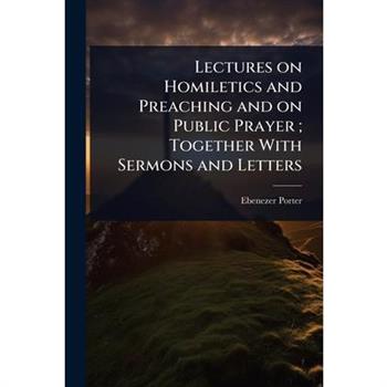 Lectures on Homiletics and Preaching and on Public Prayer; Together With Sermons and Letters