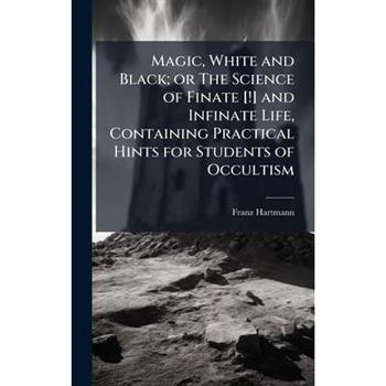 Magic, White and Black; or The Science of Finate [!] and Infinate Life, Containing Practical Hints for Students of Occultism