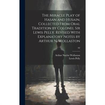 The Miracle Play of Hasan and Husain, Collected From Oral Tradition by Colonel Sir Lewis Pelly. Revised With Explanatory Notes by Arthur N. Wollaston; 02 The Miracle Play of Hasan and Husain, Collected From Oral Tradition by Colonel Sir Lewis Pelly. Revised With Explanatory Notes by Arthur N. Wollaston; 02