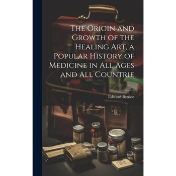 The Origin and Growth of the Healing art, a Popular History of Medicine in all Ages and all Countrie