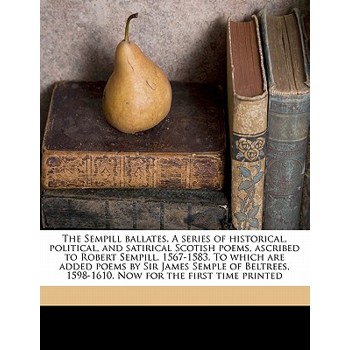 The Sempill Ballates. a Series of Historical, Political, and Satirical Scotish Poems, Ascribed to Robert Sempill. 1567-1583. to Which Are Added Poems by Sir James Semple of Beltrees, 1598-1610. Now fo