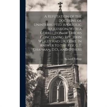A Refutation of the Doctrine of Uninterrupted Apostolic Succession, With a Correction of Errors Concerning Rev. John Wesley and Dr. Coke. In Answer to the Rev. G.T. Chapman, D.D., and Others