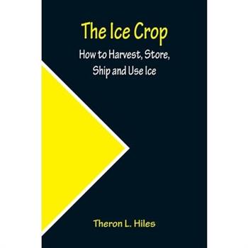 The Ice Crop; How to Harvest, Store, Ship and Use Ice