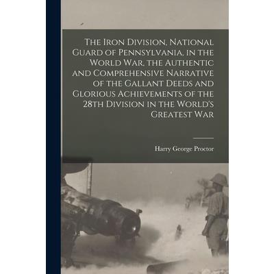 The Iron Division, National Guard of Pennsylvania, in the World War, the Authentic and Comprehensive Narrative of the Gallant Deeds and Glorious Achievements of the 28th Division in the World's Greate