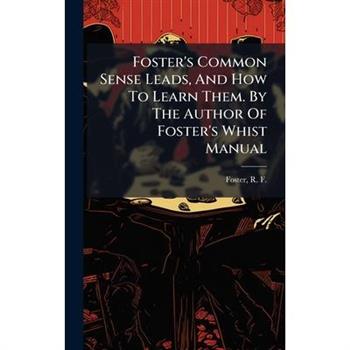 Foster's Common Sense Leads, And How To Learn Them. By The Author Of Foster's Whist Manual