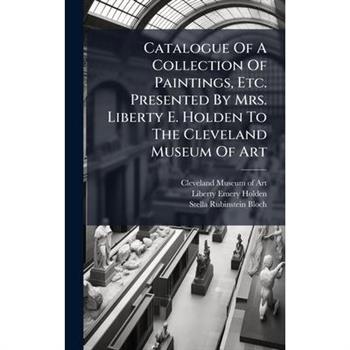 Catalogue Of A Collection Of Paintings, Etc. Presented By Mrs. Liberty E. Holden To The Cleveland Museum Of Art