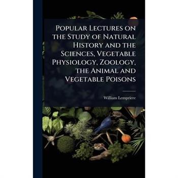 Popular Lectures on the Study of Natural History and the Sciences, Vegetable Physiology, Zoology, the Animal and Vegetable Poisons