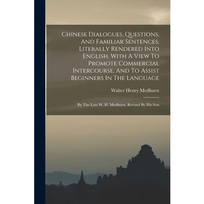 Chinese Dialogues, Questions, And Familiar Sentences, Literally Rendered Into English, With A View To Promote Commercial Intercourse, And To Assist Beginners In The Language