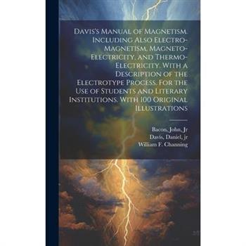 Davis’s Manual of Magnetism. Including Also Electro-magnetism, Magneto-electricity, and Thermo-electricity. With a Description of the Electrotype Process. For the Use of Students and Literary Institut