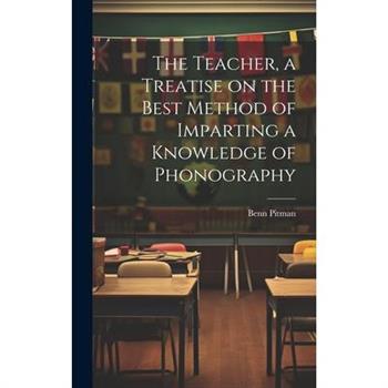 The Teacher, a Treatise on the Best Method of Imparting a Knowledge of Phonography