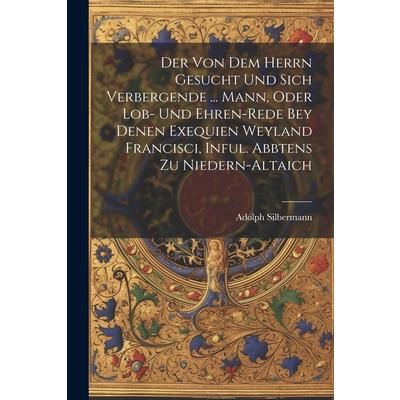 Der Von Dem Herrn Gesucht Und Sich Verbergende ... Mann, Oder Lob- Und Ehren-rede Bey Denen Exequien Weyland Francisci, Inful. Abbtens Zu Niedern-altaich