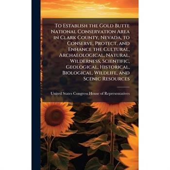 To Establish the Gold Butte National Conservation Area in Clark County, Nevada, to Conserve, Protect, and Enhance the Cultural, Archaeological, Natural, Wilderness, Scientific, Geological, Historical,