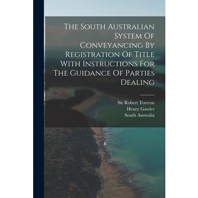 The South Australian System Of Conveyancing By Registration Of Title With Instructions For The Guidance Of Parties Dealing